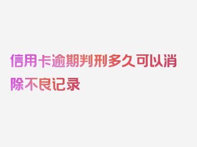 信用卡逾期判刑多久可以消除不良记录