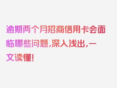 逾期两个月招商信用卡会面临哪些问题，深入浅出，一文读懂！