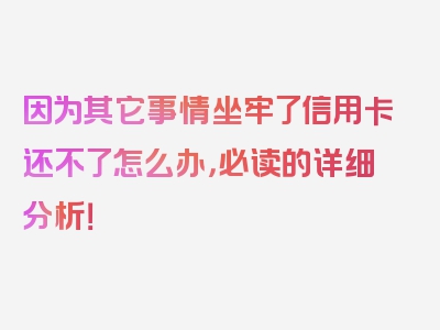 因为其它事情坐牢了信用卡还不了怎么办，必读的详细分析！