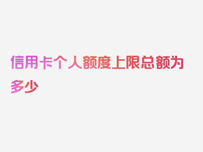 信用卡个人额度上限总额为多少