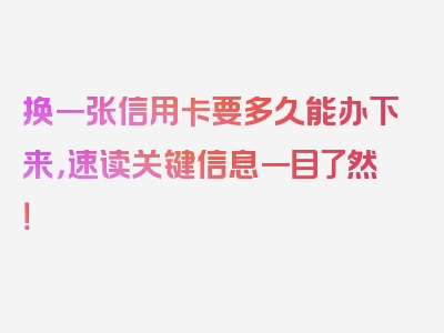 换一张信用卡要多久能办下来，速读关键信息一目了然！