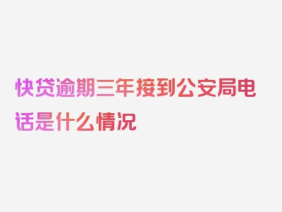 快贷逾期三年接到公安局电话是什么情况