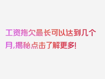 工资拖欠最长可以达到几个月，揭秘点击了解更多！