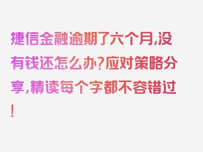 捷信金融逾期了六个月,没有钱还怎么办?应对策略分享，精读每个字都不容错过！