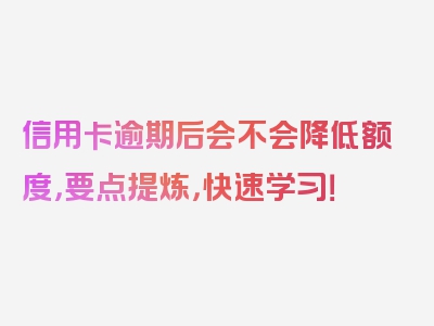 信用卡逾期后会不会降低额度，要点提炼，快速学习！