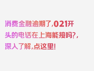 消费金融逾期了,021开头的电话在上海能接吗?，深入了解，点这里！