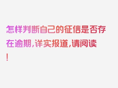 怎样判断自己的征信是否存在逾期，详实报道，请阅读！