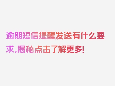 逾期短信提醒发送有什么要求，揭秘点击了解更多！