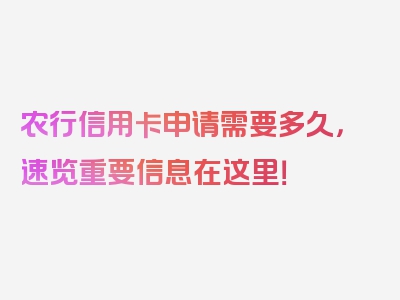 农行信用卡申请需要多久，速览重要信息在这里！