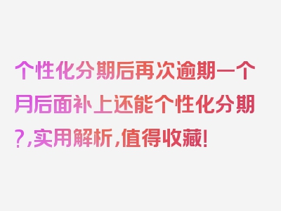 个性化分期后再次逾期一个月后面补上还能个性化分期?，实用解析，值得收藏！