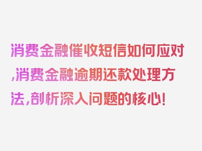 消费金融催收短信如何应对,消费金融逾期还款处理方法，剖析深入问题的核心！