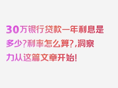 30万银行贷款一年利息是多少?利率怎么算?，洞察力从这篇文章开始！