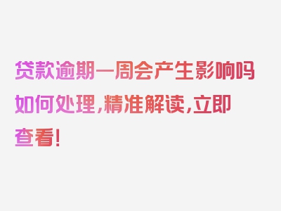 贷款逾期一周会产生影响吗如何处理，精准解读，立即查看！