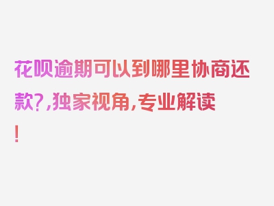 花呗逾期可以到哪里协商还款?，独家视角，专业解读！