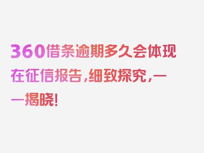 360借条逾期多久会体现在征信报告，细致探究，一一揭晓！