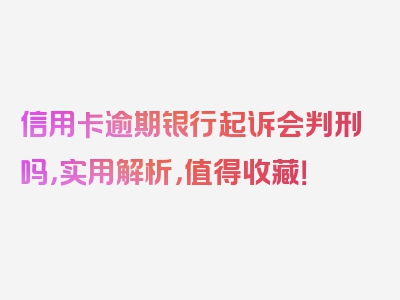 信用卡逾期银行起诉会判刑吗，实用解析，值得收藏！