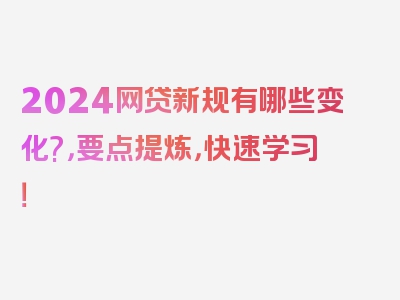 2024网贷新规有哪些变化?，要点提炼，快速学习！