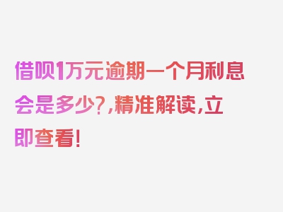 借呗1万元逾期一个月利息会是多少?，精准解读，立即查看！