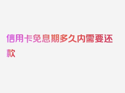 信用卡免息期多久内需要还款