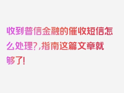 收到普信金融的催收短信怎么处理?，指南这篇文章就够了！