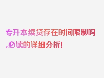 专升本续贷存在时间限制吗，必读的详细分析！