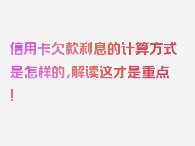 信用卡欠款利息的计算方式是怎样的，解读这才是重点！