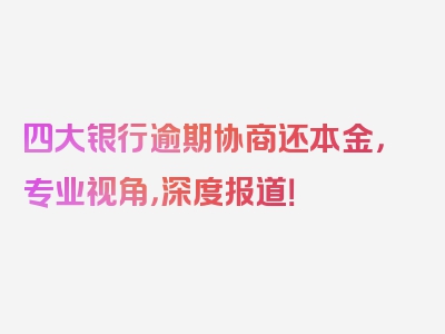 四大银行逾期协商还本金，专业视角，深度报道！