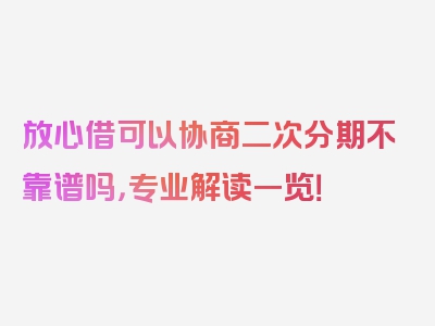 放心借可以协商二次分期不靠谱吗，专业解读一览！