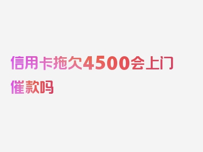 信用卡拖欠4500会上门催款吗