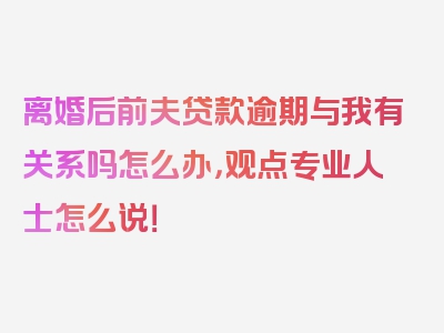 离婚后前夫贷款逾期与我有关系吗怎么办，观点专业人士怎么说！