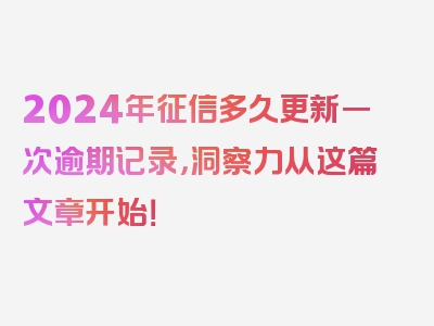 2024年征信多久更新一次逾期记录，洞察力从这篇文章开始！