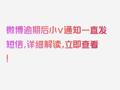 微博逾期后小v通知一直发短信，详细解读，立即查看！