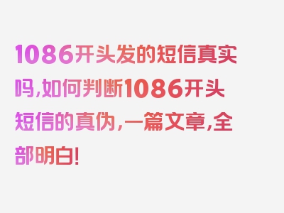 1086开头发的短信真实吗,如何判断1086开头短信的真伪，一篇文章，全部明白！