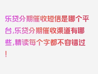 乐贷分期催收短信是哪个平台,乐贷分期催收渠道有哪些，精读每个字都不容错过！