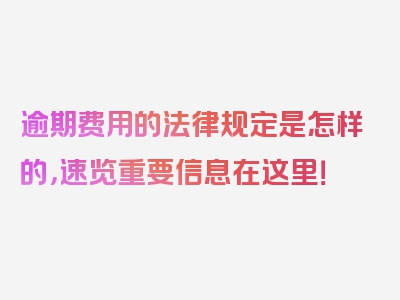 逾期费用的法律规定是怎样的，速览重要信息在这里！