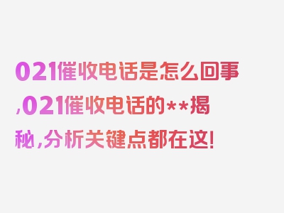 021催收电话是怎么回事,021催收电话的**揭秘，分析关键点都在这！