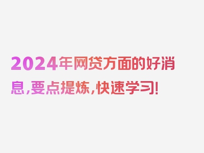 2024年网贷方面的好消息，要点提炼，快速学习！