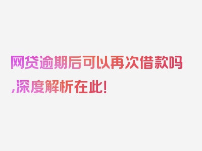 网贷逾期后可以再次借款吗，深度解析在此！