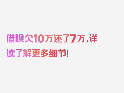 借呗欠10万还了7万，详读了解更多细节！