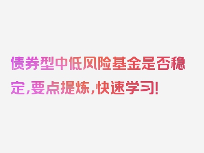 债券型中低风险基金是否稳定，要点提炼，快速学习！