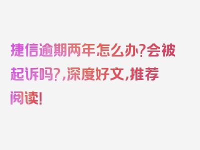 捷信逾期两年怎么办?会被起诉吗?，深度好文，推荐阅读！