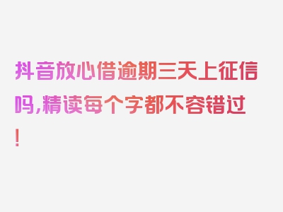 抖音放心借逾期三天上征信吗，精读每个字都不容错过！