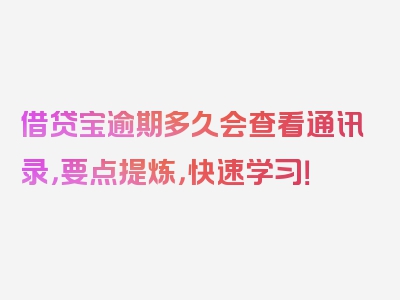 借贷宝逾期多久会查看通讯录，要点提炼，快速学习！