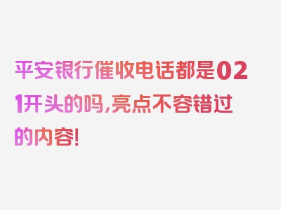 平安银行催收电话都是021开头的吗，亮点不容错过的内容！