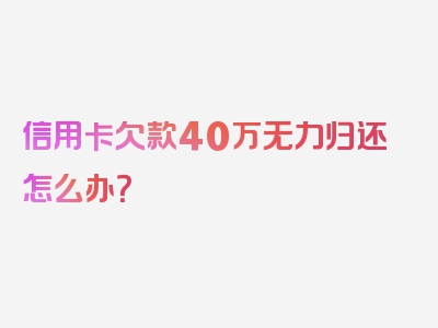 信用卡欠款40万无力归还怎么办？