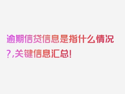 逾期信贷信息是指什么情况?，关键信息汇总！