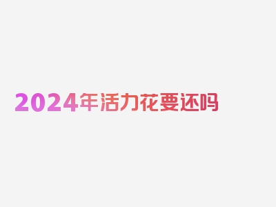 2024年活力花要还吗