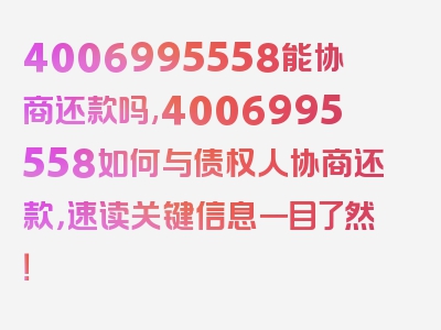 4006995558能协商还款吗,4006995558如何与债权人协商还款，速读关键信息一目了然！