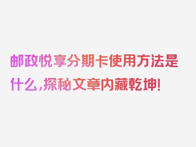 邮政悦享分期卡使用方法是什么，探秘文章内藏乾坤！