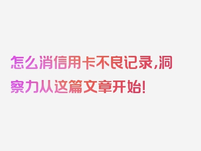 怎么消信用卡不良记录，洞察力从这篇文章开始！